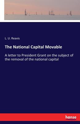 غلاف كتاب The National Capital Movable:A letter to President Grant on the subject of the removal of the national capital