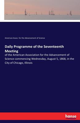 Daily Programme of the Seventeenth Meeting:of the American Association for the Advancement of Science commencing Wednesday, August 5, 1868, in the Cit