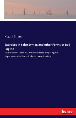 Exercises in False Syntax and other Forms of Bad English:for the use of teachers, and candidates preparing for departmental and matriculation examinat