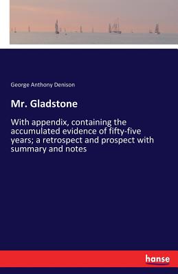 Mr. Gladstone:With appendix, containing the accumulated evidence of fifty-five years; a retrospect and prospect with summary and notes