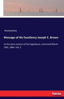 Message of His Excellency Joseph E. Brown:to the extra session of the legislature, convened March 10th, 1864. Vol. 2