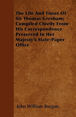 The Life and Times of Sir Thomas Gresham; Compiled Chiefly from His Correspondence Preserved in Her Majesty