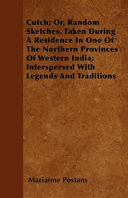 Cutch; Or, Random Sketches, Taken During A Residence In One Of The Northern Provinces Of Western India; Interspersed With Legends And Traditions