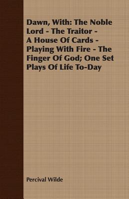 Dawn, With: The Noble Lord - The Traitor - A House Of Cards - Playing With Fire - The Finger Of God; One Set Plays Of Life To-Day