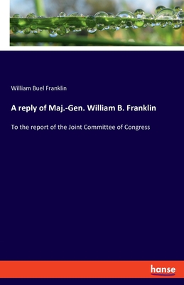 A reply of Maj.-Gen. William B. Franklin:To the report of the Joint Committee of Congress