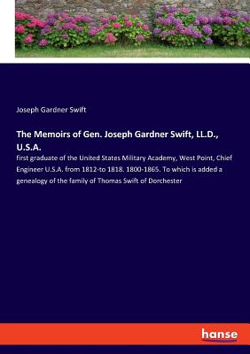 The Memoirs of Gen. Joseph Gardner Swift, LL.D., U.S.A.:first graduate of the United States Military Academy, West Point, Chief Engineer U.S.A. from 1