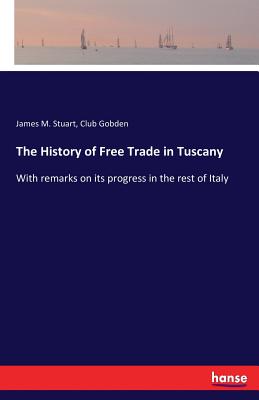 The History of Free Trade in Tuscany:With remarks on its progress in the rest of Italy