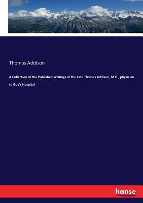 A Collection of the Published Writings of the Late Thomas Addison, M.D., physician to Guy