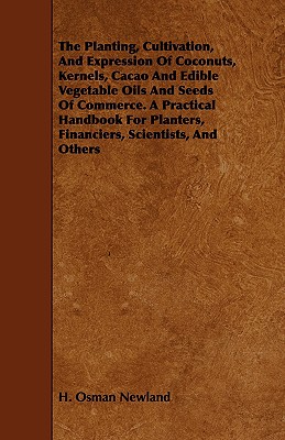 The Planting, Cultivation, And Expression Of Coconuts, Kernels, Cacao And Edible Vegetable Oils And Seeds Of Commerce. A Practical Handbook For Plante
