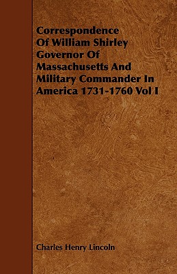 Correspondence Of William Shirley Governor Of Massachusetts And Military Commander In America 1731-1760 Vol I