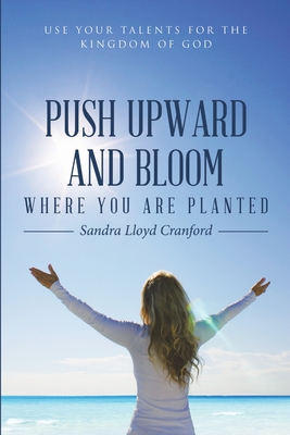 Push Upward and Bloom Where You Are Planted: Use Your Talents for the Kingdom of God