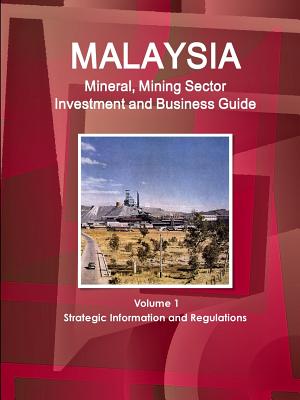 Malaysia Mineral, Mining Sector Investment and Business Guide Volume 1 Strategic Information and Regulations