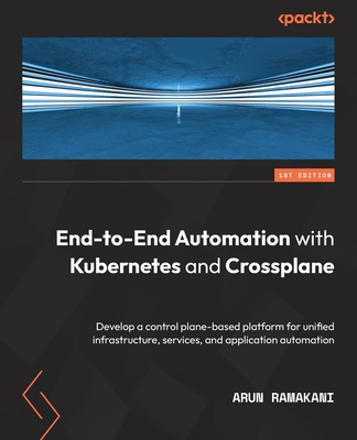 End-to-End Automation with Kubernetes and Crossplane: Develop a control plane-based platform for unified infrastructure, services, and application aut