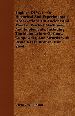 Engines Of War - Or, Historical And Experimental Observations On Ancient And Modern Warlike Machines And Implements, Including The Manufacture Of Guns