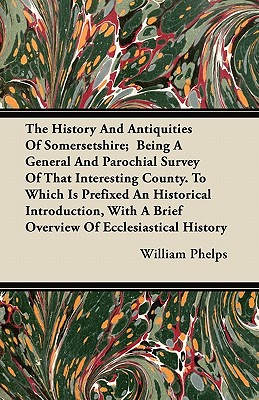 The History And Antiquities Of Somersetshire;  Being A General And Parochial Survey Of That Interesting County. To Which Is Prefixed An Historical Int