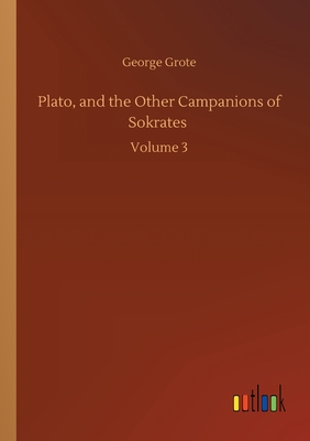 Plato, and the Other Campanions of Sokrates :Volume 3