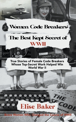 Women Code Breakers: The Best Kept Secret of WWII - True Stories of Female Code Breakers Whose Top-Secret Work Helped Win WWII