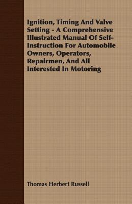 Ignition, Timing And Valve Setting - A Comprehensive Illustrated Manual Of Self-Instruction For Automobile Owners, Operators, Repairmen, And All Inter