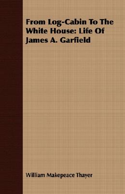 From Log-Cabin to the White House: Life of James A. Garfield