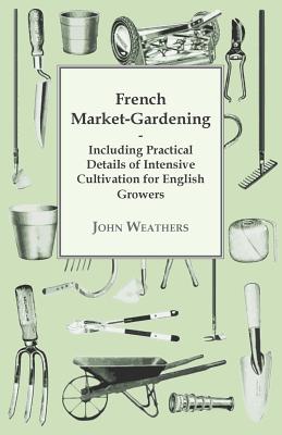 French Market-Gardening : Including Practical Details of Intensive Cultivation for English Growers