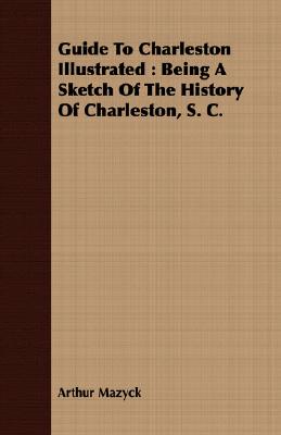 Guide To Charleston Illustrated : Being A Sketch Of The History Of Charleston, S. C.