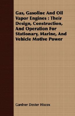 Gas, Gasoline And Oil Vapor Engines : Their Design, Construction, And Operation For Stationary, Marine, And Vehicle Motive Power