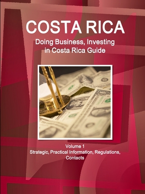 Costa Rica: Doing Business, Investing in Costa Rica Guide Volume 1 Strategic, Practical Information, Regulations, Contacts