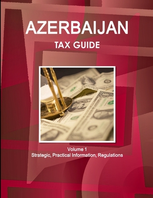 Azerbaijan Tax Guide Volume 1 Strategic, Practical Information, Regulations