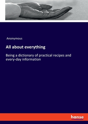 All about everything:Being a dictionary of practical recipes and every-day information
