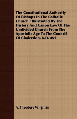 The Constitutional Authority Of Bishops In The Catholic Church : Illustrated By The History And Canon Law Of The Undivided Church From The Apostolic A