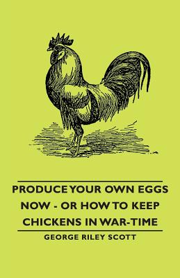 Produce Your Own Eggs Now - Or How to Keep Chickens in War-Time
