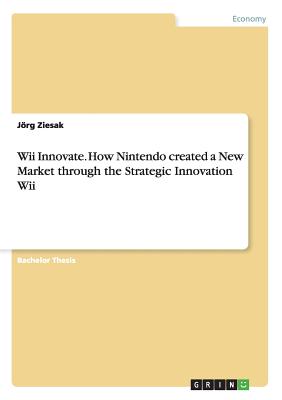 Wii Innovate. How Nintendo created a New Market through the Strategic Innovation Wii