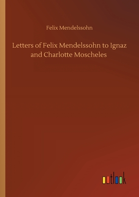 Letters of Felix Mendelssohn to Ignaz and Charlotte Moscheles