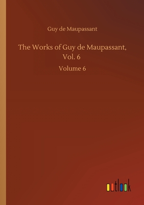 The Works of Guy de Maupassant, Vol. 6 :Volume 6