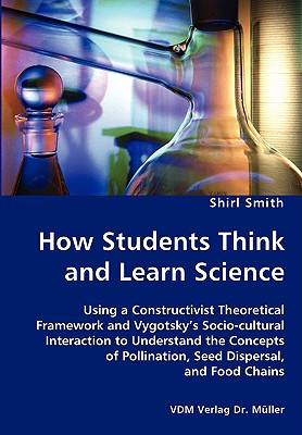 غلاف كتاب How Students Think and Learn Science - Using a Constructivist Theoretical Framework and Vygotsky's Socio-cultural Interaction to Understand the Concep