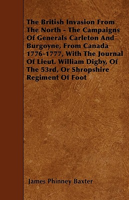 The British Invasion From The North - The Campaigns Of Generals Carleton And Burgoyne, From Canada 1776-1777, With The Journal Of Lieut. William Digby