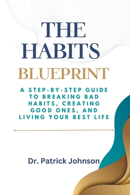 The Habits Blueprint: A Step-by-Step Guide to Breaking Bad Habits, Creating Good Ones, and Living Your Best Life