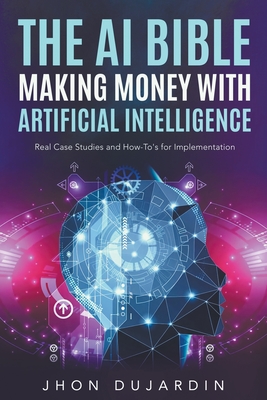 The AI Bible, Making Money with Artificial Intelligence: Real Case Studies and How-To
