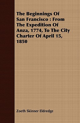 The Beginnings Of San Francisco : From The Expedition Of Anza, 1774, To The City Charter Of April 15, 1850