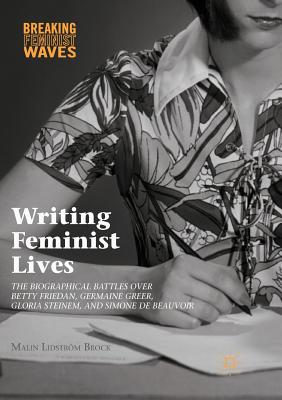 Writing Feminist Lives : The Biographical Battles over Betty Friedan, Germaine Greer, Gloria Steinem, and Simone de Beauvoir