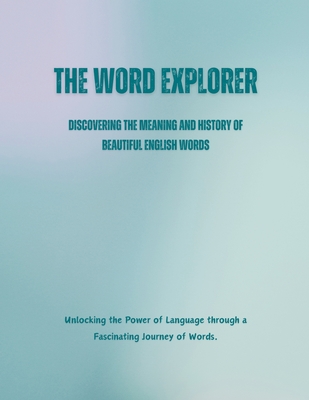 The Word Explorer: Discovering the Meaning and History of Beautiful English Words