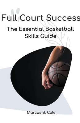 Full Court Success: The Essential Basketball Skills Guide
