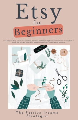 Etsy for Beginners: Your Step-by-Step Guide to Launching, Growing, and Profiting from Your Passion - Learn How to Start, Sell, Market, and Make Money