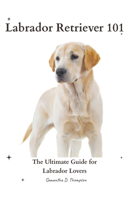 Labrador Retriever 101: The Ultimate Guide for Labrador Lovers