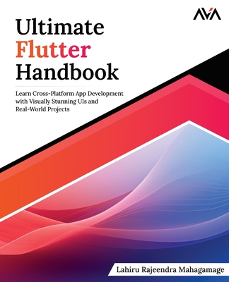 Ultimate Flutter Handbook: Learn Cross-Platform App Development with Visually Stunning UIs and Real-World Projects