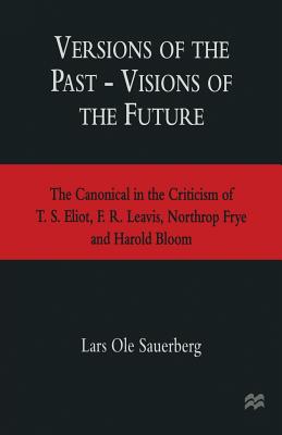 Versions of the Past - Visions of the Future : The Canonical in the Criticism of T. S. Eliot, F. R. Leavis, Northrop Frye and Harold Bloom