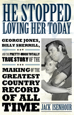 He Stopped Loving Her Today: George Jones, Billy Sherrill, and the Pretty-Much Totally True Story of the Making of the Greatest Country Record of a