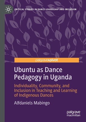 Ubuntu as Dance Pedagogy in Uganda : Individuality, Community, and Inclusion in Teaching and Learning of Indigenous Dances