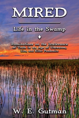 Mired: Life in the Swamp - Ruminations on the Irrelevance of Truth in an Age of Unreason, Lies, and Killer Pandemics