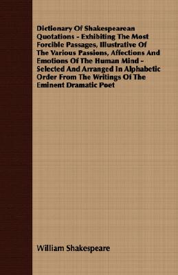 Dictionary Of Shakespearean Quotations - Exhibiting The Most Forcible Passages, Illustrative Of The Various Passions, Affections And Emotions Of The H